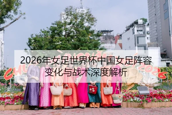 2026年女足世界杯中国女足阵容变化与战术深度解析