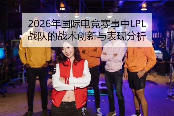 2026年国际电竞赛事中LPL战队的战术创新与表现分析