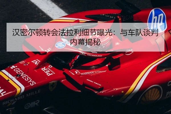 汉密尔顿转会法拉利细节曝光：与车队谈判内幕揭秘