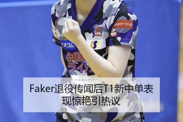 Faker退役传闻后T1新中单表现惊艳引热议