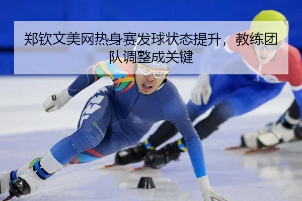 郑钦文美网热身赛发球状态提升，教练团队调整成关键
