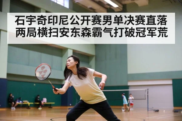 石宇奇印尼公开赛男单决赛直落两局横扫安东森霸气打破冠军荒