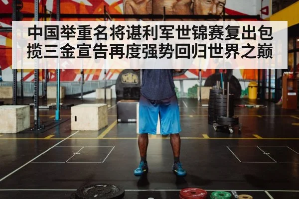 中国举重名将谌利军世锦赛复出包揽三金宣告再度强势回归世界之巅