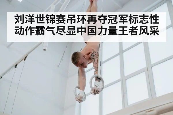 刘洋世锦赛吊环再夺冠军标志性动作霸气尽显中国力量王者风采