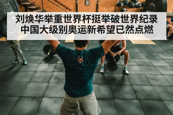 刘焕华举重世界杯挺举破世界纪录 中国大级别奥运新希望已然点燃