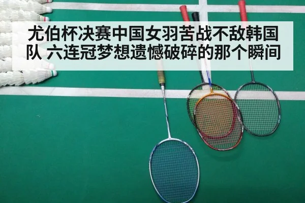 尤伯杯决赛中国女羽苦战不敌韩国队 六连冠梦想遗憾破碎的那个瞬间