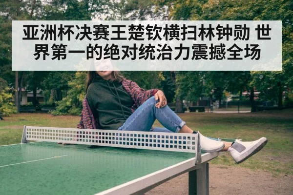亚洲杯决赛王楚钦横扫林钟勋 世界第一的绝对统治力震撼全场