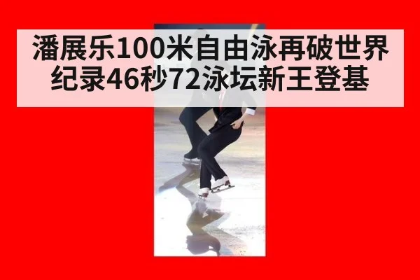 潘展乐100米自由泳再破世界纪录46秒72泳坛新王登基