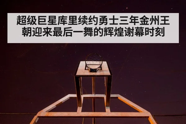 超级巨星库里续约勇士三年金州王朝迎来最后一舞的辉煌谢幕时刻