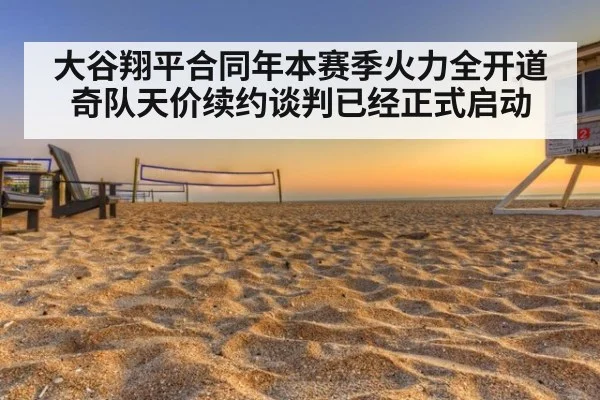 大谷翔平合同年本赛季火力全开道奇队天价续约谈判已经正式启动
