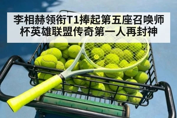 李相赫领衔T1捧起第五座召唤师杯英雄联盟传奇第一人再封神